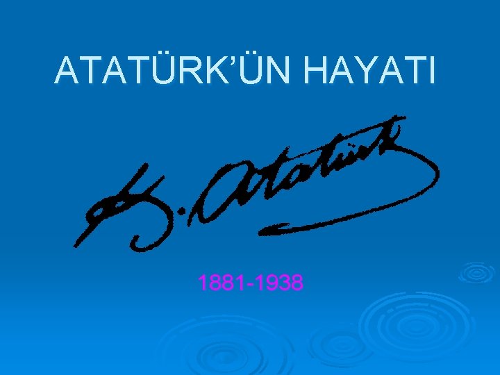 ATATÜRK’ÜN HAYATI 1881 -1938 