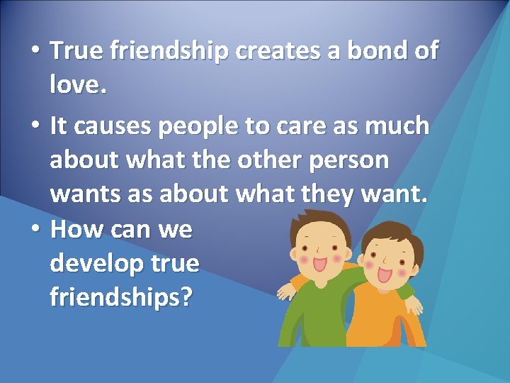  • True friendship creates a bond of love. • It causes people to