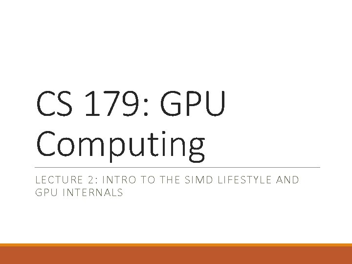 CS 179: GPU Computing LECTURE 2: INTRO TO THE SIMD LIFESTYLE AND GPU INTERNALS