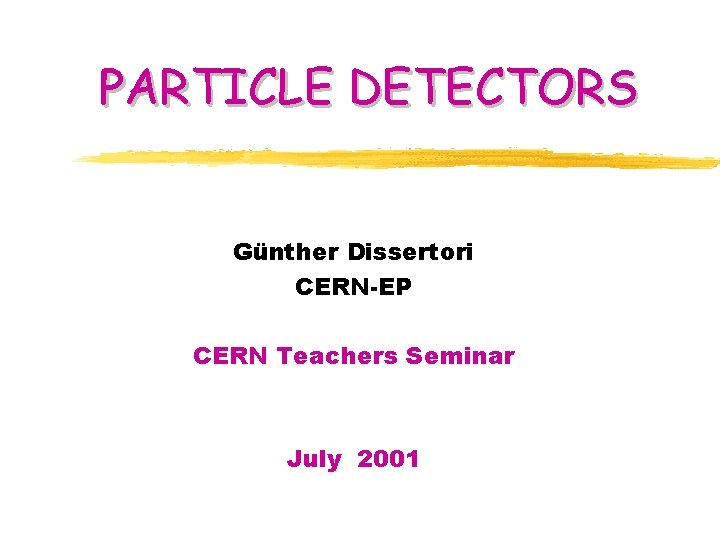 PARTICLE DETECTORS Günther Dissertori CERN-EP CERN Teachers Seminar July 2001 