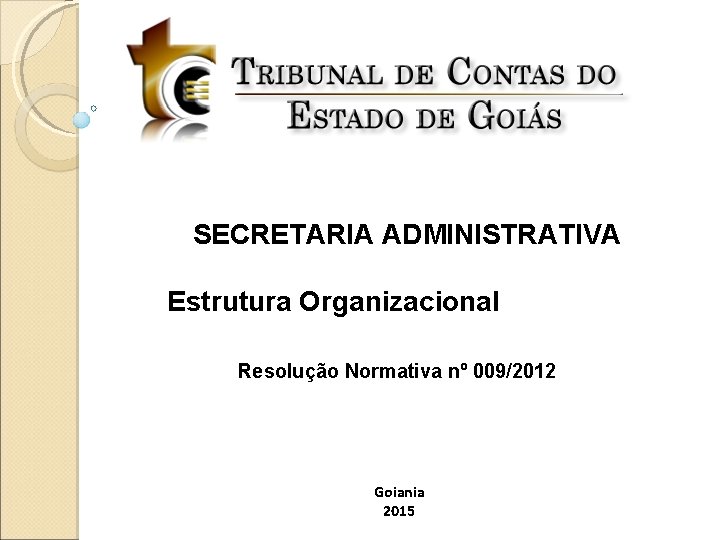 SECRETARIA ADMINISTRATIVA Estrutura Organizacional Resolução Normativa nº 009/2012 Goiania 2015 