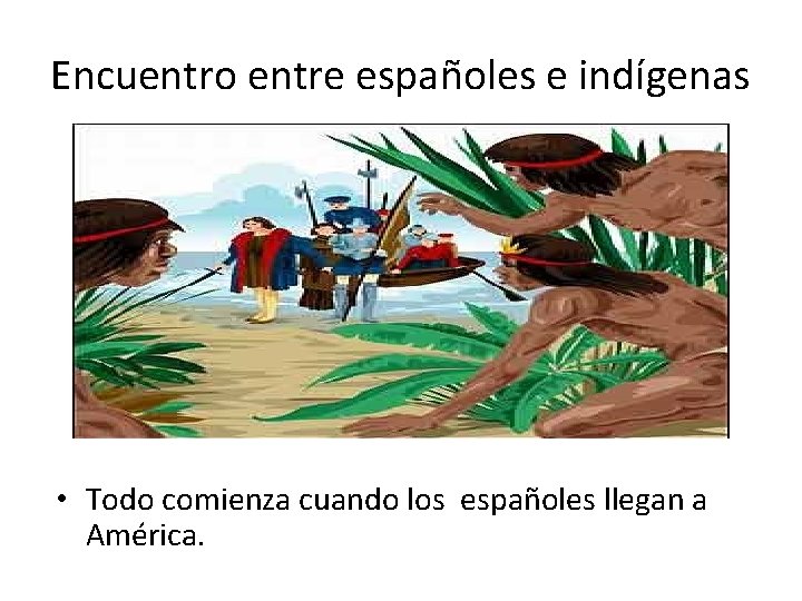 Encuentro entre españoles e indígenas • Todo comienza cuando los españoles llegan a América.