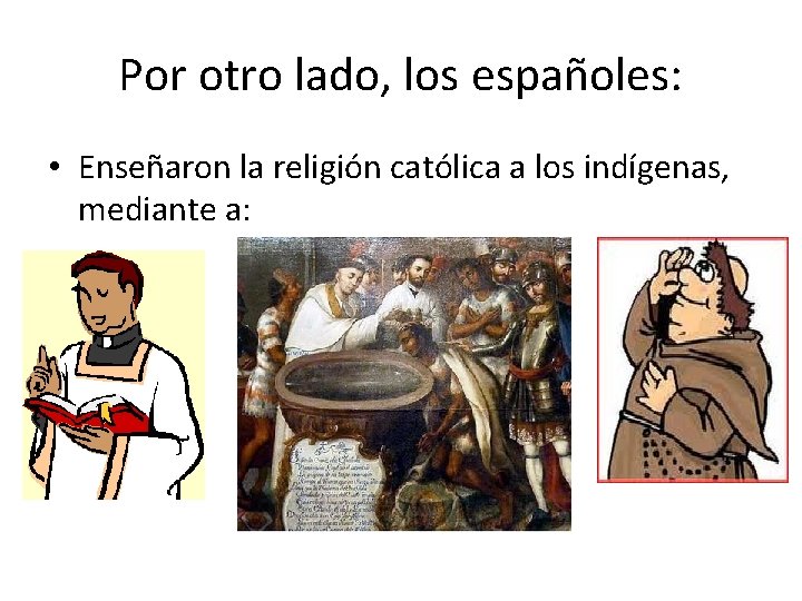 Por otro lado, los españoles: • Enseñaron la religión católica a los indígenas, mediante