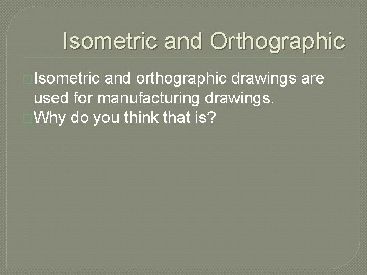Isometric and Orthographic �Isometric and orthographic drawings are used for manufacturing drawings. �Why do