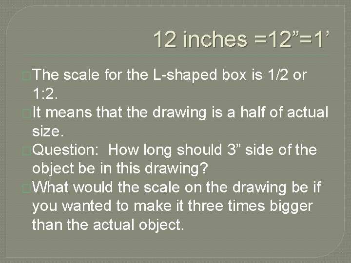 12 inches =12”=1’ �The scale for the L-shaped box is 1/2 or 1: 2.