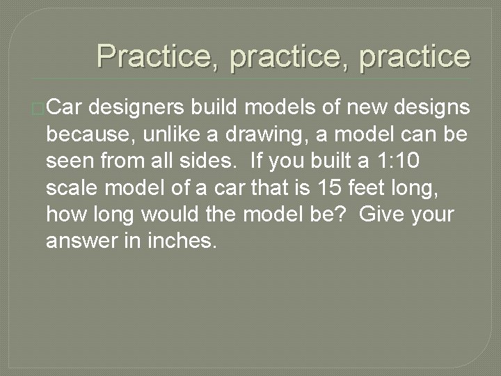 Practice, practice �Car designers build models of new designs because, unlike a drawing, a