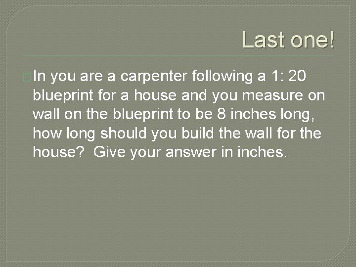 Last one! �In you are a carpenter following a 1: 20 blueprint for a