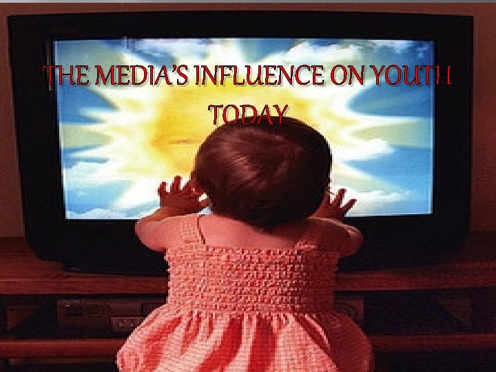 THE MEDIA’S INFLUENCE ON YOUTH TODAY 