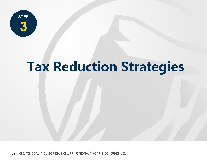STEP 3 Tax Reduction Strategies 18 CREATED EXCLUSIVELY FOR FINANCIAL PROFESSIONALS. NOT FOR CONSUMER STEP 3 Tax Reduction Strategies 18 CREATED EXCLUSIVELY FOR FINANCIAL PROFESSIONALS. NOT FOR CONSUMER