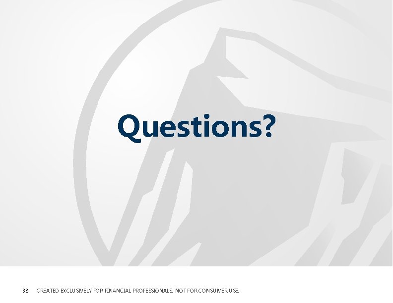Questions? 38 CREATED EXCLUSIVELY FOR FINANCIAL PROFESSIONALS. NOT FOR CONSUMER USE. Questions? 38 CREATED EXCLUSIVELY FOR FINANCIAL PROFESSIONALS. NOT FOR CONSUMER USE.