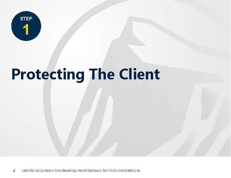 STEP 1 Protecting The Client 6 CREATED EXCLUSIVELY FOR FINANCIAL PROFESSIONALS. NOT FOR CONSUMER STEP 1 Protecting The Client 6 CREATED EXCLUSIVELY FOR FINANCIAL PROFESSIONALS. NOT FOR CONSUMER
