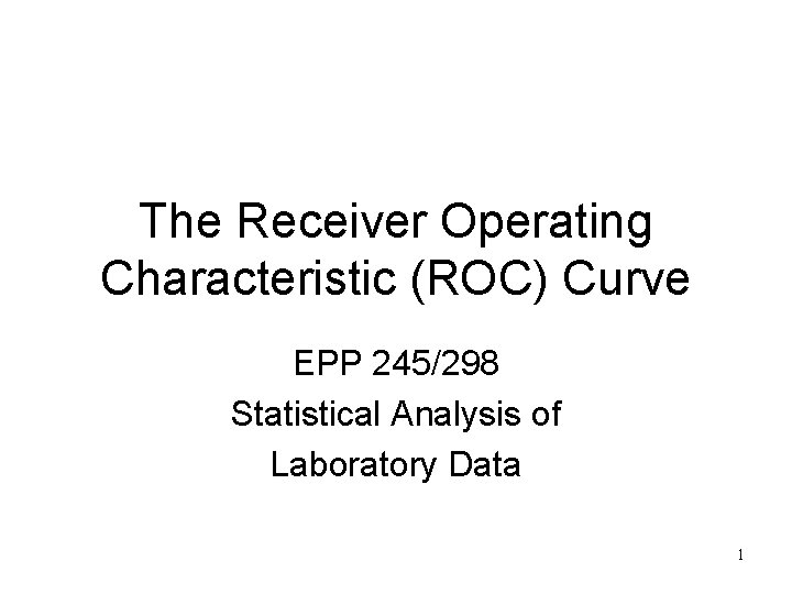 The Receiver Operating Characteristic (ROC) Curve EPP 245/298 Statistical Analysis of Laboratory Data 1