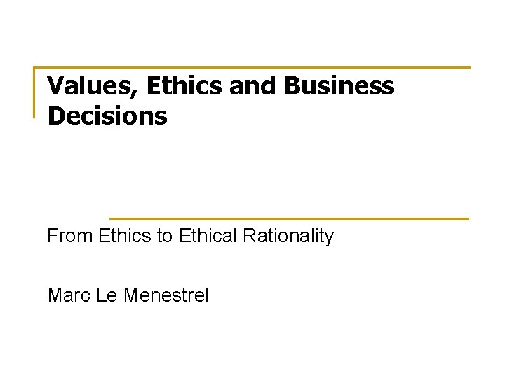 Values, Ethics and Business Decisions From Ethics to Ethical Rationality Marc Le Menestrel 