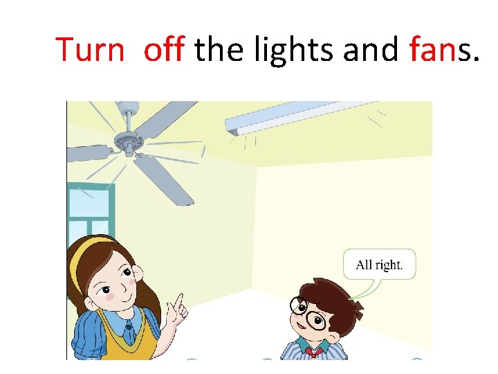 Turn off the lights and fans. 