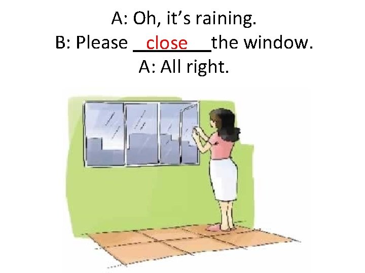 A: Oh, it’s raining. B: Please close the window. A: All right. 