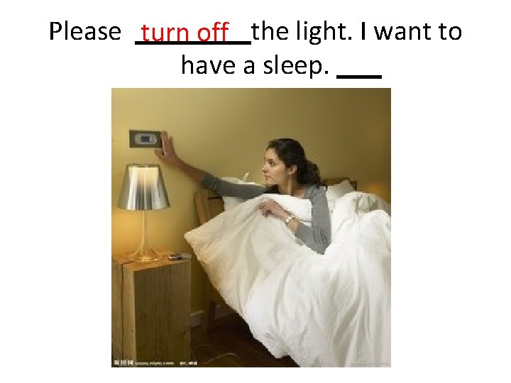 Please turn off the light. I want to have a sleep. 