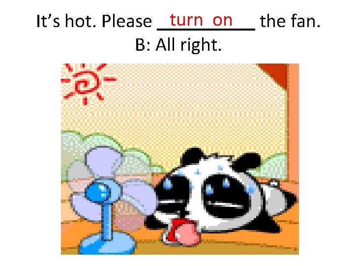 It’s hot. Please turn on B: All right. the fan. 