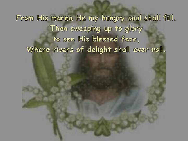 From His manna He my hungry soul shall fill. Then sweeping up to glory