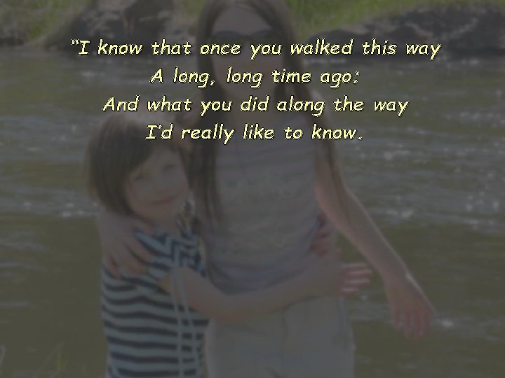 “I know that once you walked this way A long, long time ago; And