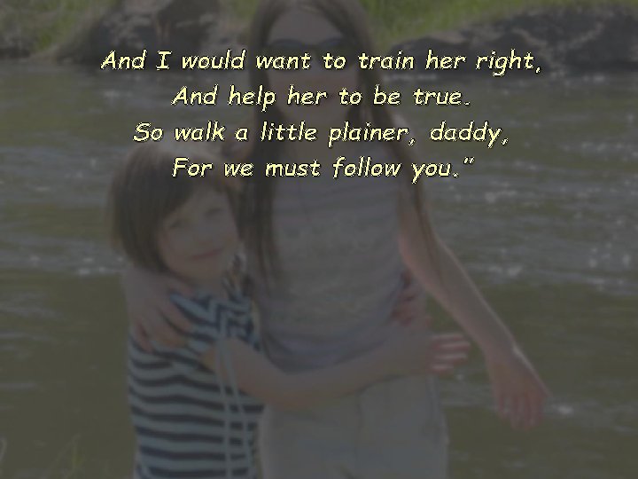 And I would want to train her right, And help her to be true.