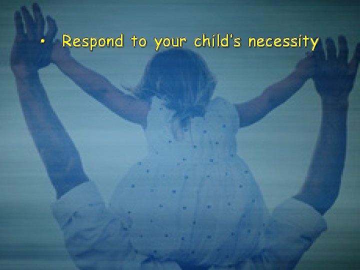  • Respond to your child’s necessity 