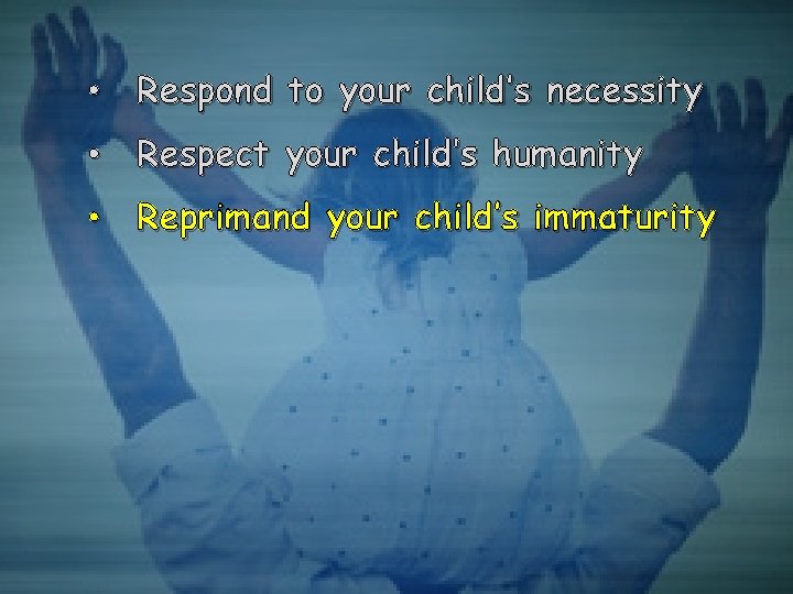  • Respond to your child’s necessity • Respect your child’s humanity • Reprimand