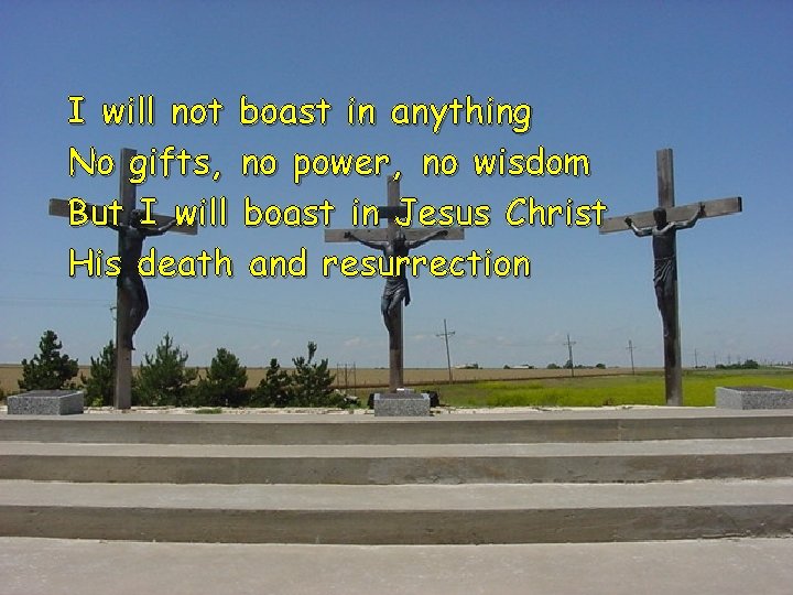 I will not boast in anything No gifts, no power, no wisdom But I