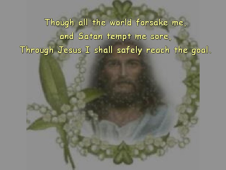 Though all the world forsake me, and Satan tempt me sore, Through Jesus I