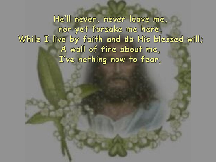 He’ll never, never leave me, nor yet forsake me here, While I live by