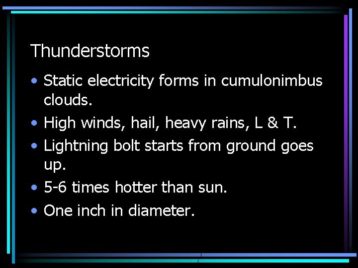 Thunderstorms • Static electricity forms in cumulonimbus clouds. • High winds, hail, heavy rains,