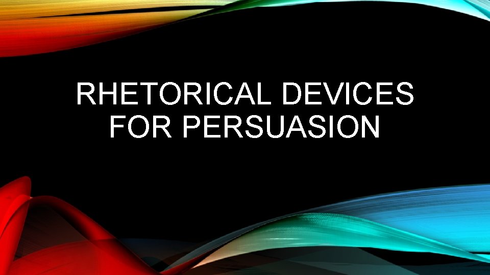 RHETORICAL DEVICES FOR PERSUASION RHETORICAL DEVICES FOR PERSUASION