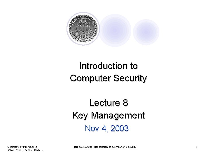 Introduction to Computer Security Lecture 8 Key Management Nov 4, 2003 Courtesy of Professors