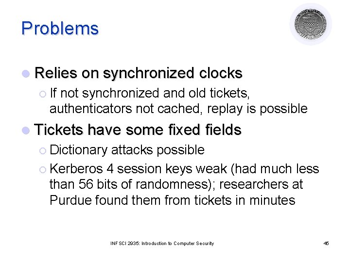 Problems l Relies on synchronized clocks ¡ If not synchronized and old tickets, authenticators