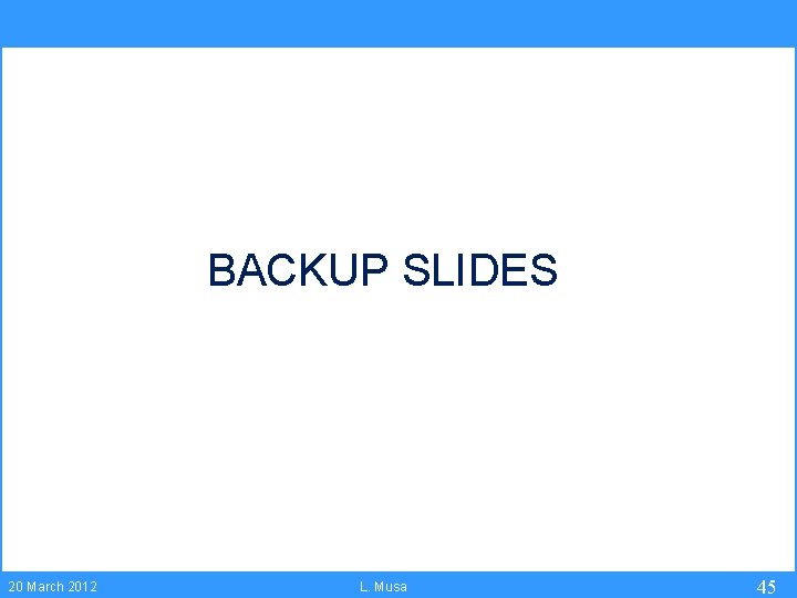 BACKUP SLIDES 20 March 2012 L. Musa 45 