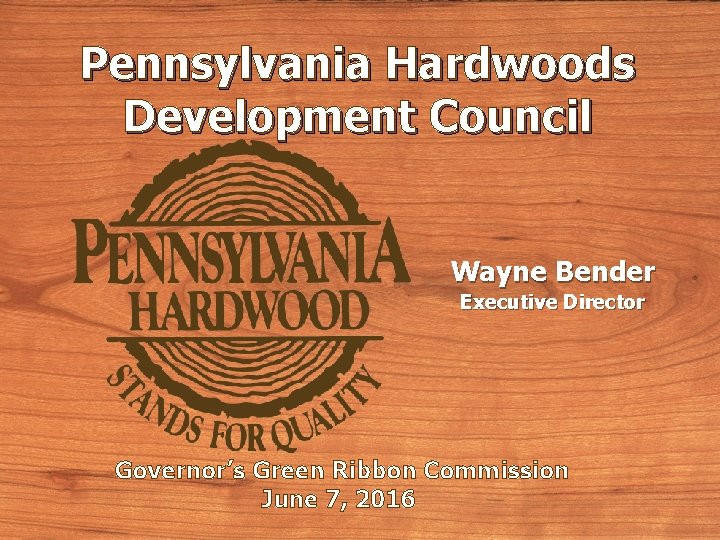 Pennsylvania Hardwoods Development Council Wayne Bender Executive Director Governor’s Green Ribbon Commission June 7,