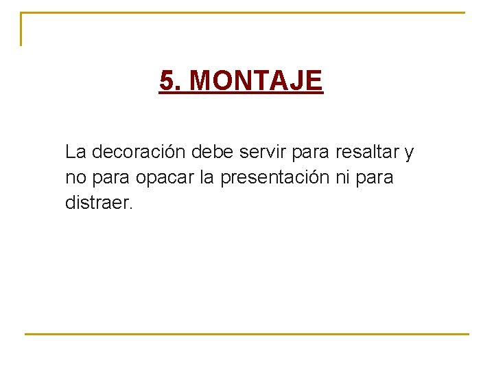 5. MONTAJE La decoración debe servir para resaltar y no para opacar la presentación 5. MONTAJE La decoración debe servir para resaltar y no para opacar la presentación