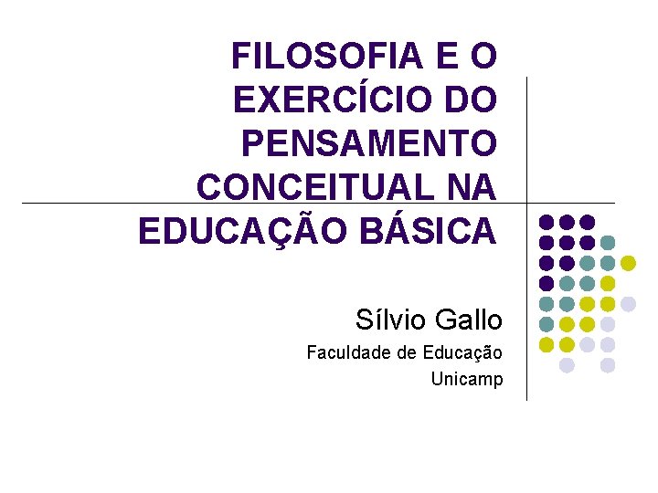 FILOSOFIA E O EXERCÍCIO DO PENSAMENTO CONCEITUAL NA EDUCAÇÃO BÁSICA Sílvio Gallo Faculdade de