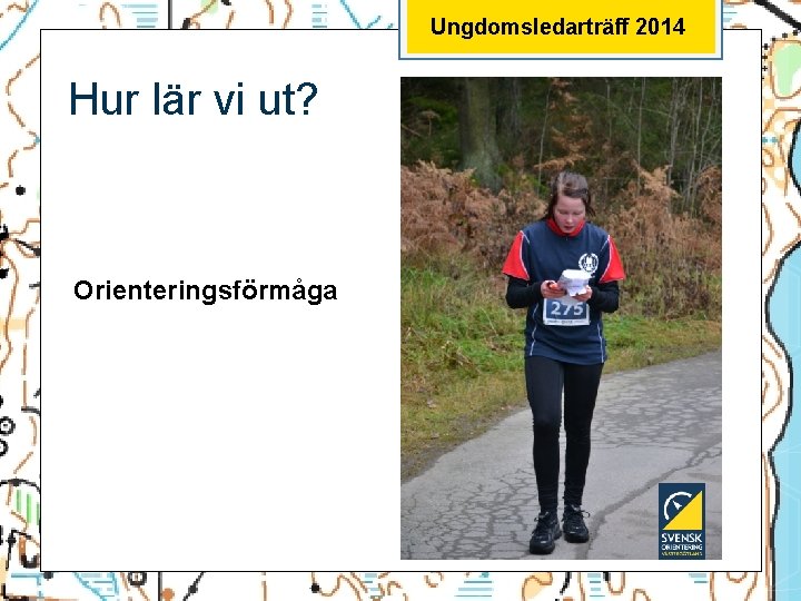 Ungdomsledarträff 2014 Hur lär vi ut? Orienteringsförmåga 