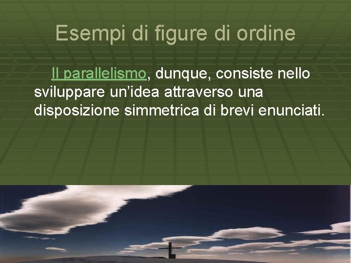 Esempi di figure di ordine Il parallelismo, dunque, consiste nello sviluppare un’idea attraverso una