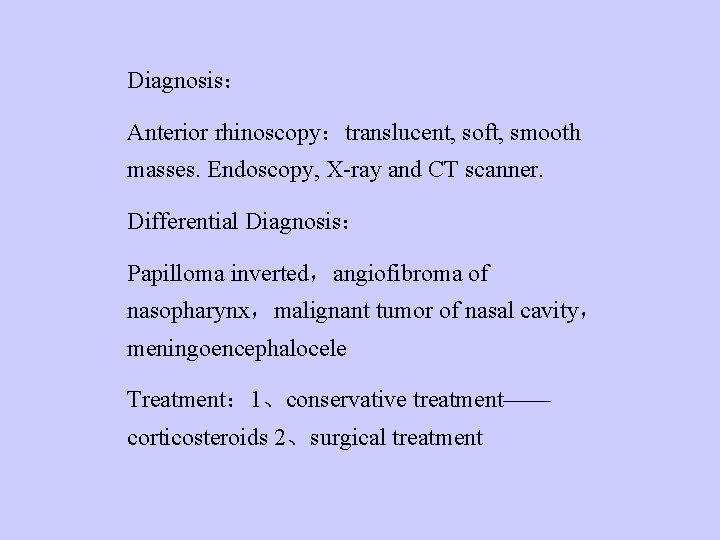Diagnosis： Anterior rhinoscopy：translucent, soft, smooth masses. Endoscopy, X-ray and CT scanner. Differential Diagnosis： Papilloma