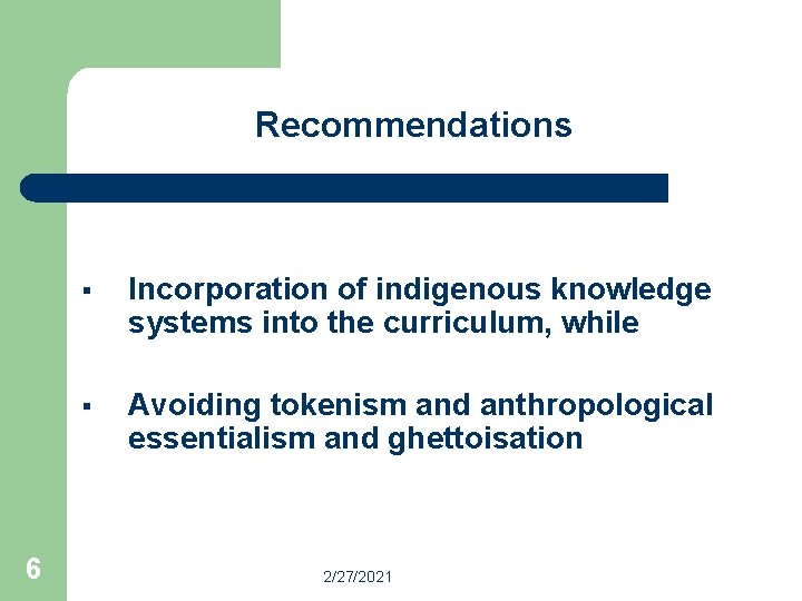 Recommendations 6 § Incorporation of indigenous knowledge systems into the curriculum, while § Avoiding