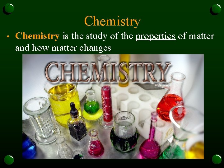 Chemistry • Chemistry is the study of the properties of matter and how matter