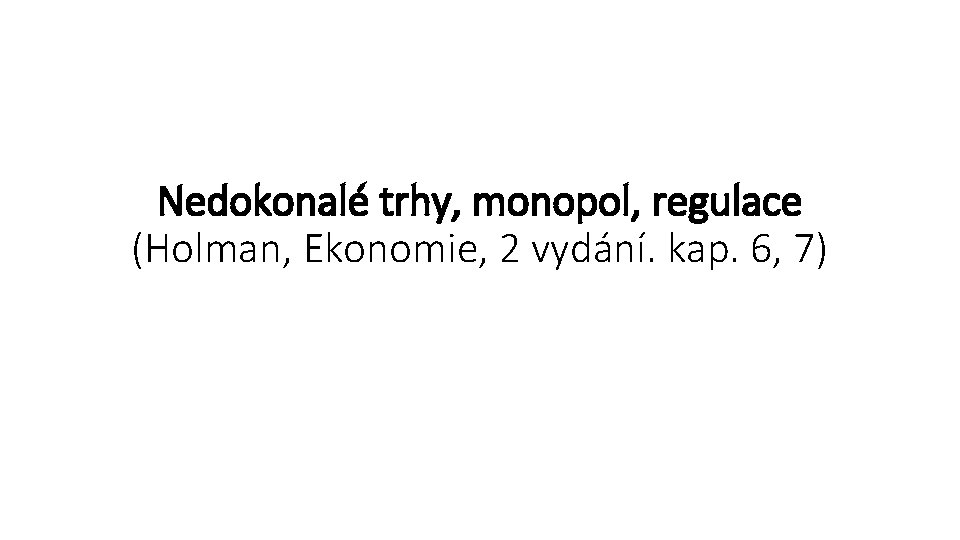 Nedokonalé trhy, monopol, regulace (Holman, Ekonomie, 2 vydání. kap. 6, 7) 