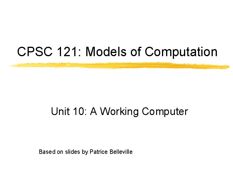 CPSC 121: Models of Computation Unit 10: A Working Computer Based on slides by