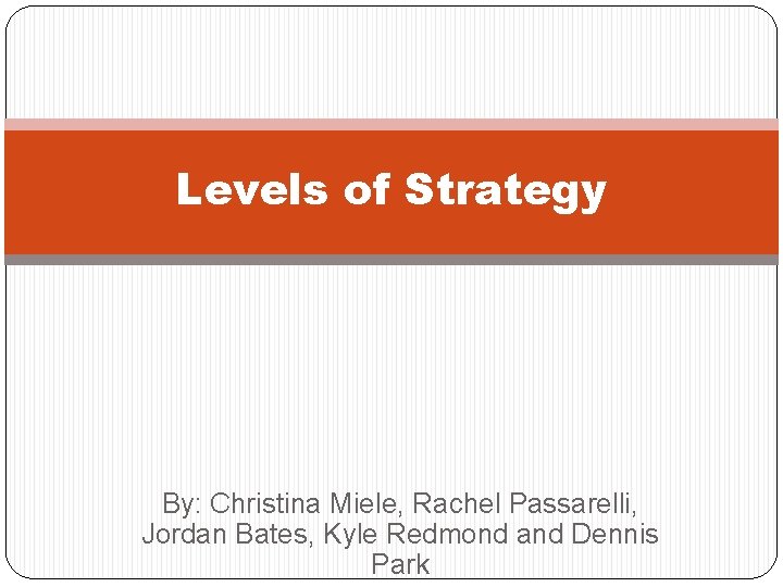 Levels of Strategy By: Christina Miele, Rachel Passarelli, Jordan Bates, Kyle Redmond and Dennis