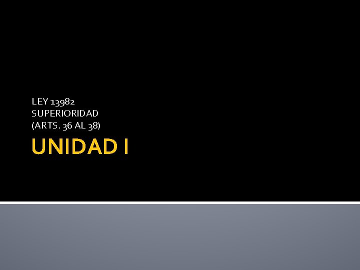 LEY 13982 SUPERIORIDAD (ARTS. 36 AL 38) UNIDAD I 