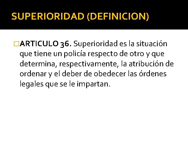 SUPERIORIDAD (DEFINICION) �ARTICULO 36. Superioridad es la situación que tiene un policía respecto de