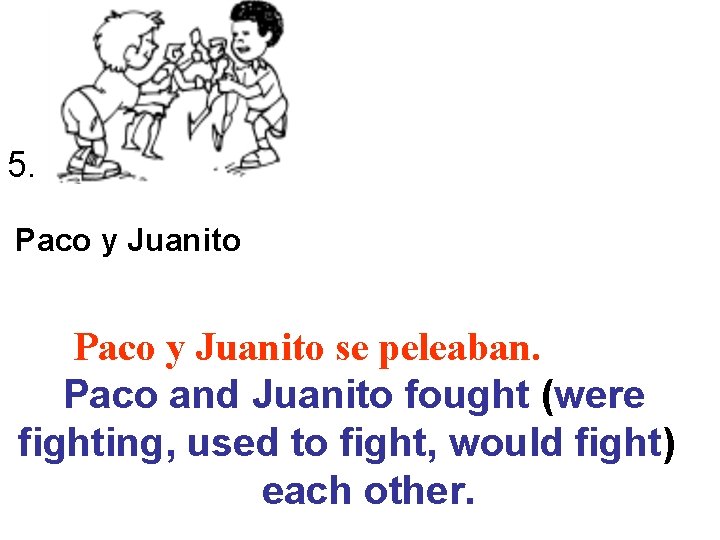 5. Paco y Juanito se peleaban. Paco and Juanito fought (were fighting, used to 5. Paco y Juanito se peleaban. Paco and Juanito fought (were fighting, used to