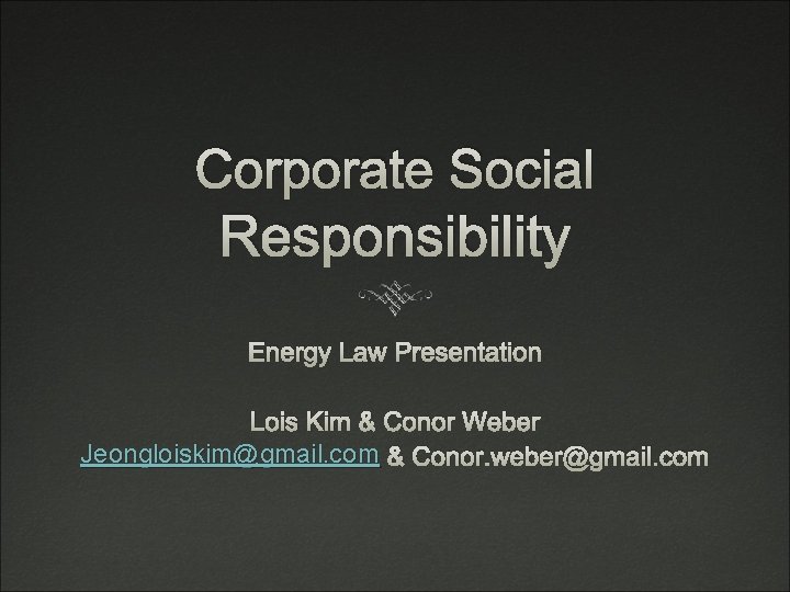 Corporate Social Responsibility Energy Law Presentation Lois Kim & Conor Weber Jeongloiskim@gmail. com &