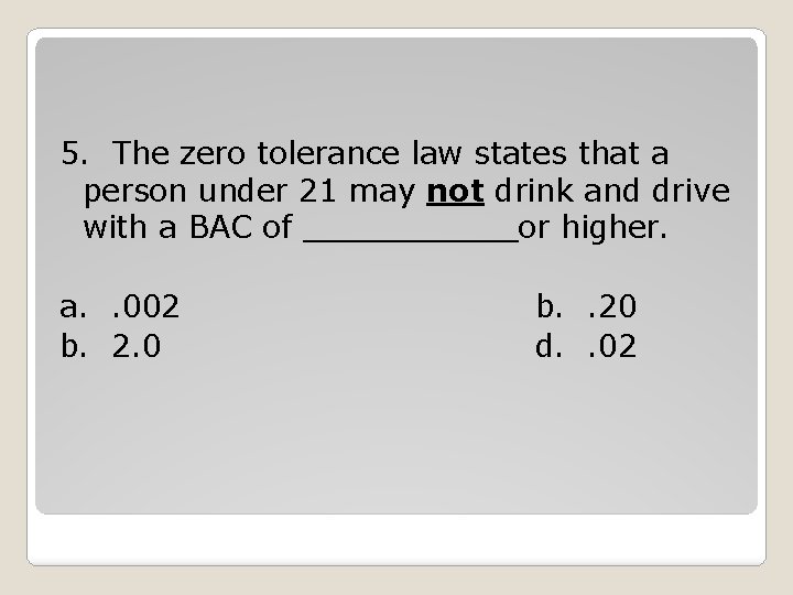 5. The zero tolerance law states that a person under 21 may not drink 5. The zero tolerance law states that a person under 21 may not drink